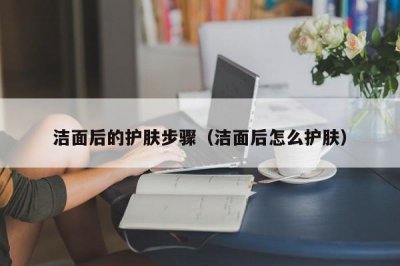 ​洁面后的护肤步骤（洁面后怎么护肤）