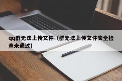 ​qq群无法上传文件（群无法上传文件安全检查未通过）