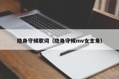 ​隐身守候歌词（隐身守候mv女主角）