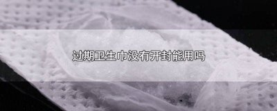 ​没开封的卫生巾过期能用吗有毒吗 没开封的卫生巾过期能用吗会过期吗